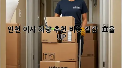 인천 이사 차량 추천: 비용 절감 & 효율 UP!